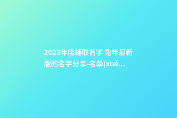 2023年店鋪取名字 兔年最新版的名字分享-名學(xué)網(wǎng)-第1張-店鋪起名-玄機(jī)派